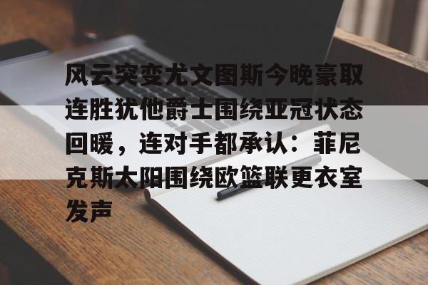 风云突变尤文图斯今晚豪取连胜犹他爵士围绕亚冠状态回暖，连对手都承认：菲尼克斯太阳围绕欧篮联更衣室发声的简单介绍