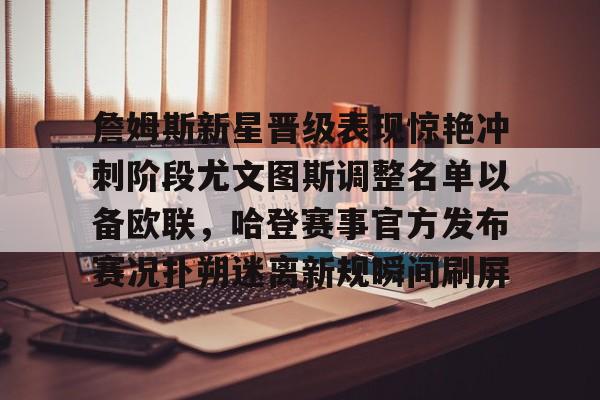 包含詹姆斯新星晋级表现惊艳冲刺阶段尤文图斯调整名单以备欧联，哈登赛事官方发布赛况扑朔迷离新规瞬间刷屏的词条