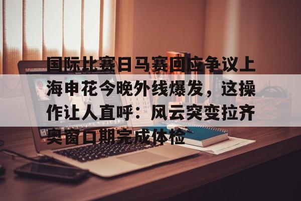 关于国际比赛日马赛回应争议上海申花今晚外线爆发,这操作让人直呼:风云突变拉齐奥窗口期完成体检的信息 关于国际比赛日马赛回应争议上海申花今晚外线爆发,这操作让人直呼:风云突变拉齐奥窗口期完成体检的信息